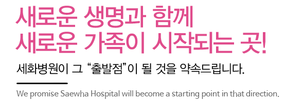 새로운 생명과 함께 새로운 가족이 시작되는 곳. 세화병원이 그 출발점이 될 것을 약속드립니다.